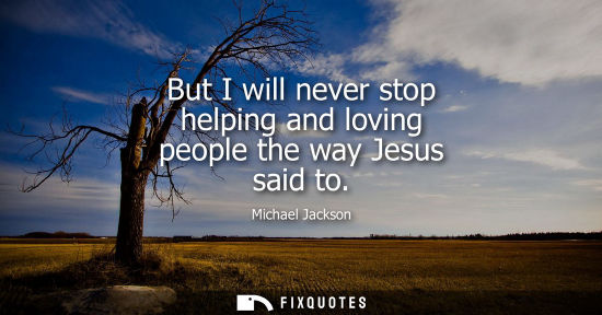 Small: But I will never stop helping and loving people the way Jesus said to