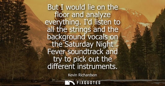 Small: But I would lie on the floor and analyze everything. Id listen to all the strings and the background vocals on