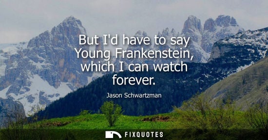 Small: But Id have to say Young Frankenstein, which I can watch forever