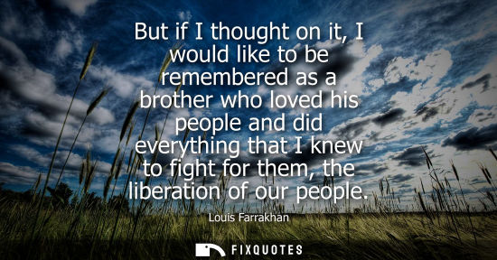 Small: But if I thought on it, I would like to be remembered as a brother who loved his people and did everyth