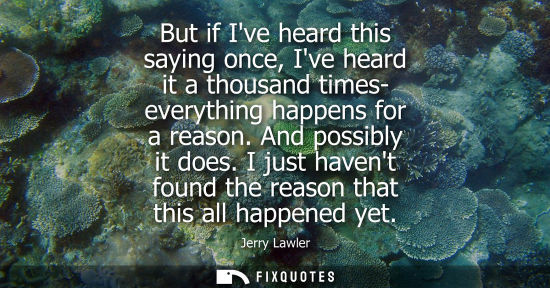 Small: But if Ive heard this saying once, Ive heard it a thousand times- everything happens for a reason. And 