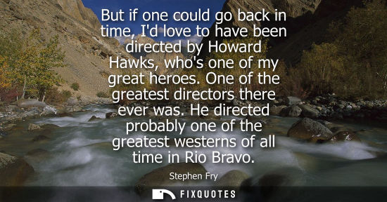 Small: But if one could go back in time, Id love to have been directed by Howard Hawks, whos one of my great h