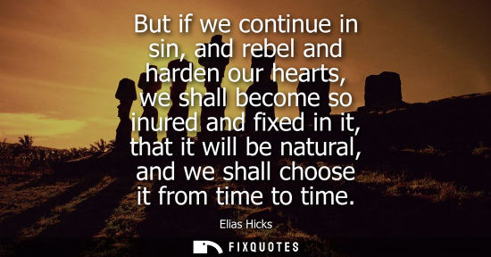 Small: But if we continue in sin, and rebel and harden our hearts, we shall become so inured and fixed in it, 