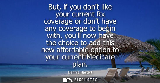 Small: But, if you dont like your current Rx coverage or dont have any coverage to begin with, youll now have 