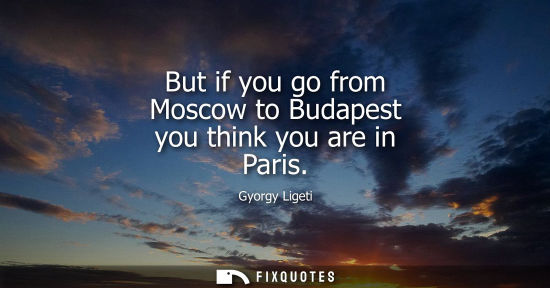 Small: But if you go from Moscow to Budapest you think you are in Paris