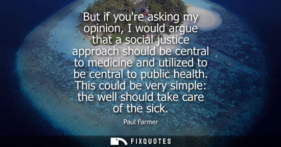 Small: But if youre asking my opinion, I would argue that a social justice approach should be central to medic