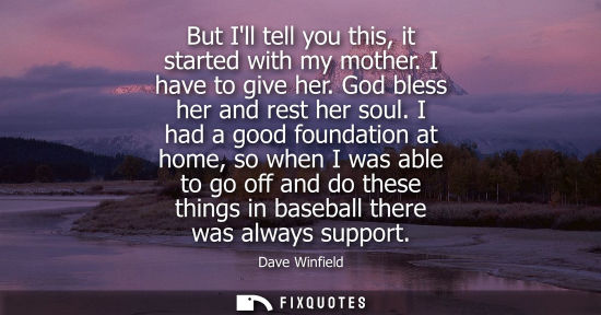 Small: Dave Winfield - But Ill tell you this, it started with my mother. I have to give her. God bless her and rest h