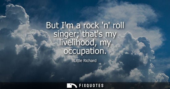 Small: But Im a rock n roll singer thats my livelihood, my occupation
