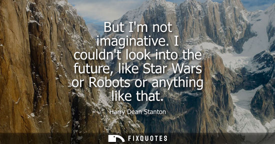 Small: But Im not imaginative. I couldnt look into the future, like Star Wars or Robots or anything like that