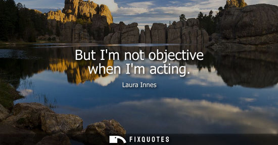 Small: But Im not objective when Im acting