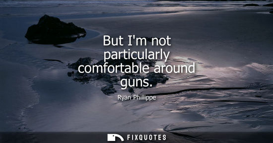 Small: But Im not particularly comfortable around guns