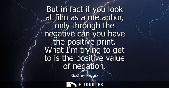 Small: But in fact if you look at film as a metaphor, only through the negative can you have the positive print.