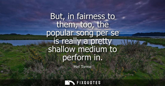 Small: But, in fairness to them, too, the popular song per se is really a pretty shallow medium to perform in