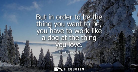 Small: But in order to be the thing you want to be, you have to work like a dog at the thing you love