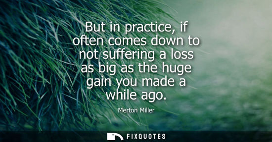 Small: But in practice, if often comes down to not suffering a loss as big as the huge gain you made a while a
