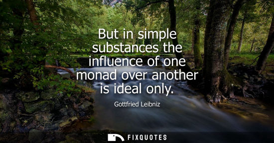 Small: But in simple substances the influence of one monad over another is ideal only