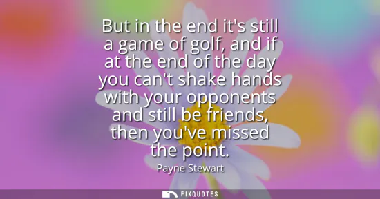 Small: But in the end its still a game of golf, and if at the end of the day you cant shake hands with your opponents