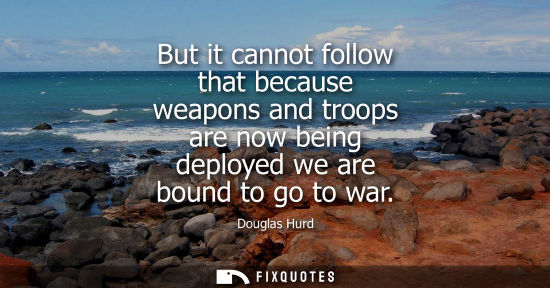 Small: But it cannot follow that because weapons and troops are now being deployed we are bound to go to war
