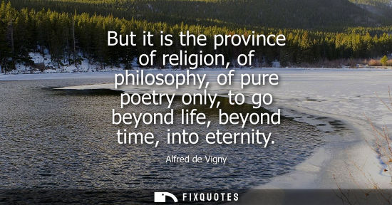 Small: Alfred de Vigny: But it is the province of religion, of philosophy, of pure poetry only, to go beyond life, be