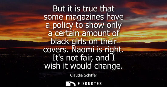 Small: But it is true that some magazines have a policy to show only a certain amount of black girls on their 
