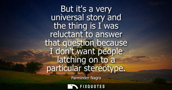 Small: But its a very universal story and the thing is I was reluctant to answer that question because I dont 