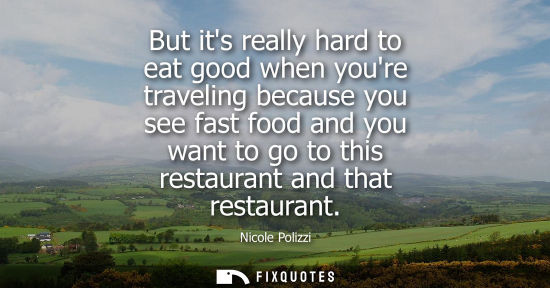 Small: But its really hard to eat good when youre traveling because you see fast food and you want to go to th