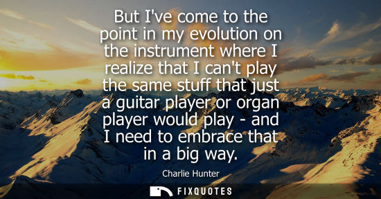 Small: But Ive come to the point in my evolution on the instrument where I realize that I cant play the same s