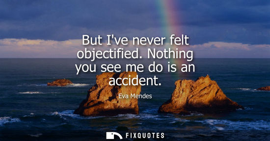 Small: But Ive never felt objectified. Nothing you see me do is an accident