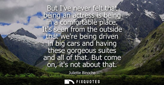 Small: Juliette Binoche: But Ive never felt that being an actress is being in a comfortable place. Its seen from the 