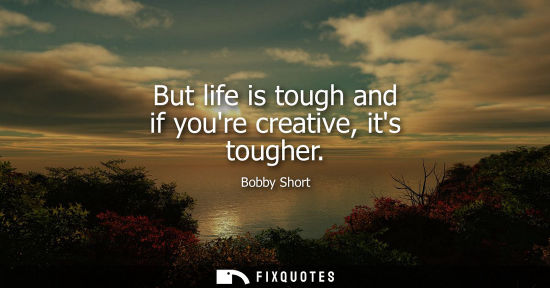 Small: But life is tough and if youre creative, its tougher