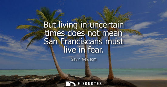 Small: But living in uncertain times does not mean San Franciscans must live in fear