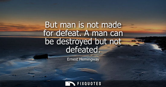 Small: But man is not made for defeat. A man can be destroyed but not defeated