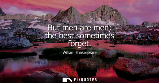 Small: But men are men the best sometimes forget - William Shakespeare