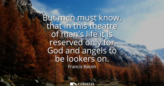 Small: But men must know, that in this theatre of mans life it is reserved only for God and angels to be lookers on