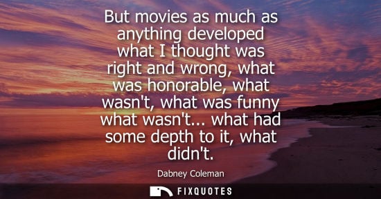 Small: But movies as much as anything developed what I thought was right and wrong, what was honorable, what w