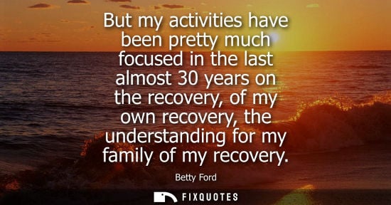 Small: But my activities have been pretty much focused in the last almost 30 years on the recovery, of my own 