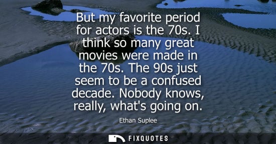 Small: But my favorite period for actors is the 70s. I think so many great movies were made in the 70s. The 90