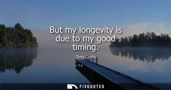 Small: But my longevity is due to my good timing