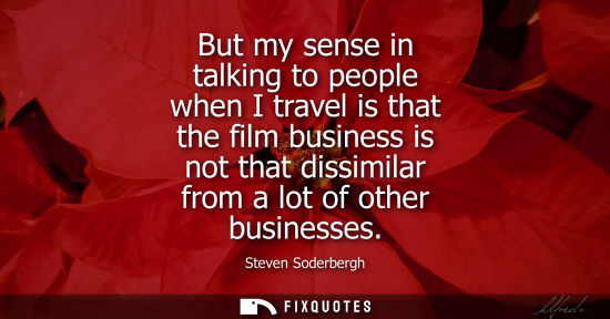 Small: But my sense in talking to people when I travel is that the film business is not that dissimilar from a