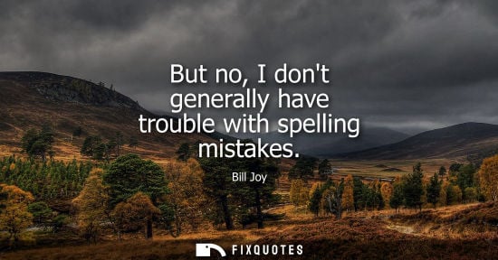 Small: But no, I dont generally have trouble with spelling mistakes
