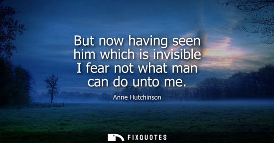 Small: But now having seen him which is invisible I fear not what man can do unto me - Anne Hutchinson