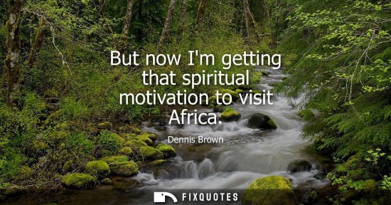 Small: But now Im getting that spiritual motivation to visit Africa