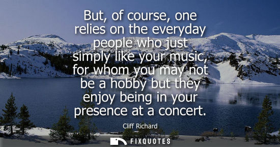 Small: But, of course, one relies on the everyday people who just simply like your music, for whom you may not