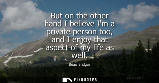 Small: But on the other hand I believe Im a private person too, and I enjoy that aspect of my life as well