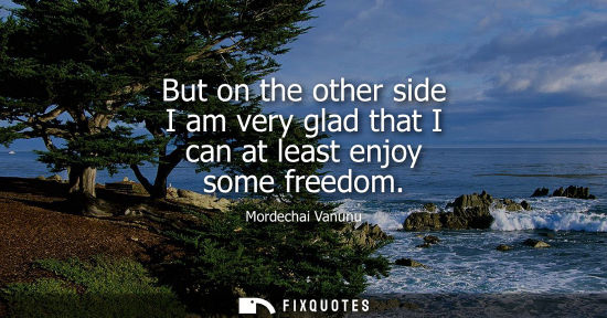 Small: But on the other side I am very glad that I can at least enjoy some freedom