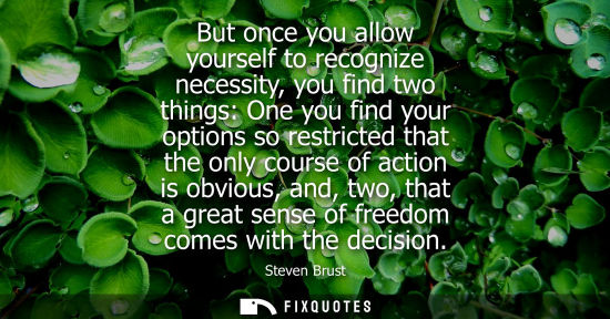 Small: But once you allow yourself to recognize necessity, you find two things: One you find your options so r