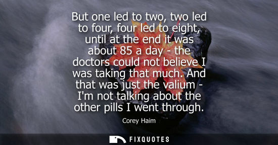 Small: But one led to two, two led to four, four led to eight, until at the end it was about 85 a day - the do