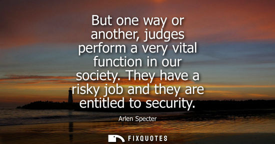 Small: But one way or another, judges perform a very vital function in our society. They have a risky job and 