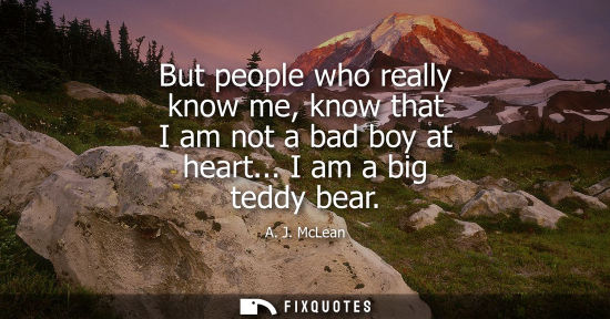 Small: But people who really know me, know that I am not a bad boy at heart... I am a big teddy bear - A. J. McLean
