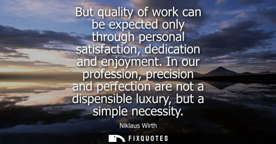 Small: But quality of work can be expected only through personal satisfaction, dedication and enjoyment.